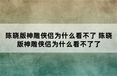 陈晓版神雕侠侣为什么看不了 陈晓版神雕侠侣为什么看不了了